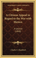A Citizens Appeal in Regard to the War with Mexico: A Lecture 0548691932 Book Cover