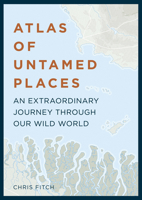 Atlas of Untamed Places: An Extraordinary Journey Through Our Wild World 1781316775 Book Cover