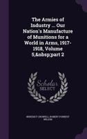 The Armies of Industry ... Our Nation's Manufacture of Munitions for a World in Arms, 1917-1918, Volume 5, part 2 1146861605 Book Cover