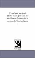 First Things: A Series of Lectures on the Great facts and moral lessons first revealed to mankind 1425542867 Book Cover