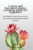 Cactus and Succulent Plants: Complete Guide for Beginners: Everything You Need to Know to Grow, Care, and Enjoy Stunning Desert Plants at Home B0FMK3PKXG Book Cover