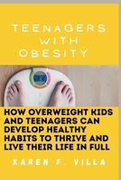 Teenagers with Obesity: How Overweight Kids and Teenagers Can Develop Healthy Habits to Thrive and Live Their Life in Full B0CQ34M17Q Book Cover