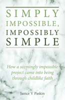 Simply Impossible, Impossibly Simple: How a Seemingly Impossible Project Came Into Being Through Childlike Faith 1915046580 Book Cover