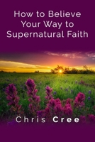 How to Believe Your Way to Supernatural Faith B09GZ5NL3H Book Cover