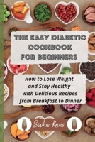 The Easy Diabetic Cookbook for Beginners: How to Lose Weight and Stay Healthy with Delicious Recipes from Breakfast to Dinner 1803118008 Book Cover