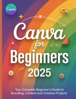 Canva for Beginners 2025: Your Complete Beginner's Guide to Branding, Content and Creative Projects B0FGJWRTW9 Book Cover