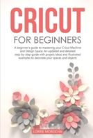 Cricut for Beginners: A beginner's guide to mastering your Cricut Machine and Design Space. An updated and detailed step-by-step guide with project ideas to decorate your spaces and objects B086Y7DS5B Book Cover