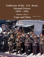 Uniforms of the U.S. Army Ground Forces 1939 - 1945 Volume 5 Part 1 Caps and Hats 1365111857 Book Cover