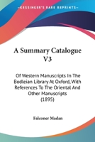 A Summary Catalogue V3: Of Western Manuscripts In The Bodleian Library At Oxford, With References To The Oriental And Other Manuscripts 1104601524 Book Cover