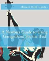 A Newbies Guide to Using GarageBand For the iPad 1475251750 Book Cover