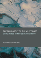 The Philosophy of the White Rose: Ethics, Politics, and the Spirit of Resistance 183711580X Book Cover