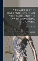 A Treatise on the Power and Duty of an Arbitrator, and the Law of Submissions and Awards; With an Appendix of Forms, and of the Statutes Relating to Arbitration / by Francis Russell 1240180268 Book Cover