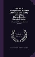 The Act of Incorporation: With the Additional Acts and By-Laws of the Massachusetts Historical Society; With a List of Officers and Resident Members 1359286071 Book Cover