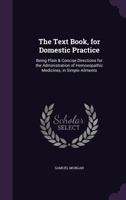 The Text Book, for Domestic Practice: Being Plain & Concise Directions for the Administration of Homoeopathic Medicines, in Simple Ailments 135698634X Book Cover