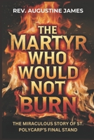 THE MARTYR WHO WOULD NOT BURN: The Miraculous Story of St. Polycarp’s Final Stand B0DW417D8D Book Cover