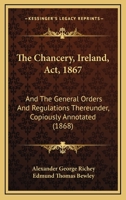 The Chancery, Ireland, Act, 1867: And The General Orders And Regulations Thereunder, Copiously Annotated 1120734746 Book Cover