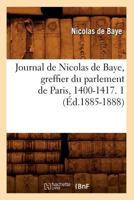 Journal de Nicolas de Baye, Greffier Du Parlement de Paris, 1400-1417. 1 (A0/00d.1885-1888) 2012674887 Book Cover