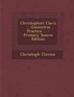 Christophori Clavii ... Geometria Practica ... - Primary Source Edition 1293437557 Book Cover