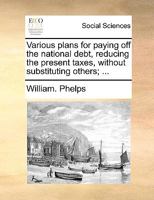 Various plans for paying off the national debt, reducing the present taxes, without substituting others; ... 117044704X Book Cover