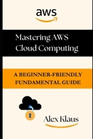 Mastering AWS Cloud Computing: A Beginner-Friendly Fundamental Guide B0C9SB8N4H Book Cover