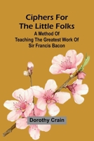 Ciphers For The Little Folks; A Method Of Teaching The Greatest Work Of Sir Francis Bacon 9367242271 Book Cover
