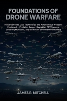 Foundations of Drone Warfare: Military Drones, UAV Technology, and Autonomous Weapons Explained — Predator, Reaper, Bayraktar, FPV Swarms, Loitering ... of Unmanned Warfare (Drone Warfare Series) B0GZ73NKHG Book Cover