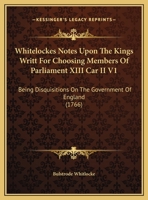 Whitelockes Notes Upon The Kings Writt For Choosing Members Of Parliament XIII Car II V1: Being Disquisitions On The Government Of England 1166208885 Book Cover