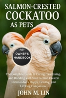 SALMON-CRESTED COCKATOO AS PETS: The Complete Guide to Caring, Training, and Bonding with Your Salmon-Crested Cockatoo for a Happy, Healthy, and Lifelong Companion. B0FSJDJ9X2 Book Cover