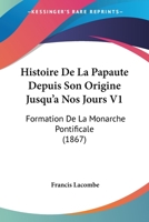 Histoire De La Papaute Depuis Son Origine Jusqu'a Nos Jours V1: Formation De La Monarche Pontificale (1867) 116011028X Book Cover