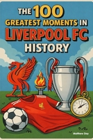The 100 Greatest Moments in Liverpool FC History B0G3TPFWYN Book Cover