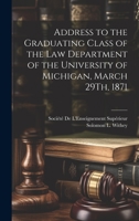 Address to the Graduating Class of the Law Department of the University of Michigan, March 29Th, 1871 1021145203 Book Cover