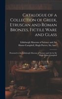 Catalogue of a Collection of Greek, Etruscan and Roman Bronzes, Fictile Ware and Glass: Presented to the Edinburgh Museum of Science and Art by Sir Hugh Hume-Campbell 1021500259 Book Cover