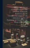 Histoire De La Corporation Des Apothicaires De Bordeaux, De L'enseignement Et De L'exercice De La Pharmacie Dans Cette Ville (1355-1802) (French Edition) 1020213957 Book Cover