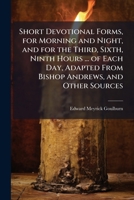 Short Devotional Forms, for Morning and Night, and for the Third, Sixth, Ninth Hours ... of Each Day, Adapted from Bishop Andrews, and Other Sources 1141557924 Book Cover
