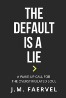 The Default Is A Lie: A Wake-Up Call for the Overstimulated Soul B0FFG5QYZP Book Cover