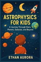 Astrophysics For Kids: A Journey Through Stars, Planets, Space, Galaxy and Beyond B0FTFT2SCL Book Cover