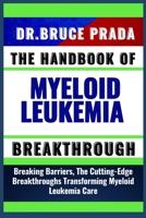 THE HANDBOOK OF MYELOID LEUKEMIA BREAKTHROUGH: Breaking Barriers, The Cutting-Edge Breakthroughs Transforming Myeloid Leukemia Care B0CVVZT76Q Book Cover