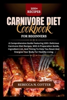 CARNIVORE DIET COOKBOOK FOR BEGINNERS: A Comprehensive Guide Featuring 100+ Delicious Carnivore Diet Recipes, With A Preparation Guide, Ingredient List, And Timing To Help You Reset And Energize Your B0CW1RKT23 Book Cover