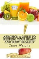 Aerobics: A Guide to Keeping Your Heart and Body Healthy 1482512130 Book Cover