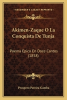 Akimen-Zaque O La Conquista De Tunja: Poema Epico En Doce Cantos (1858) 1161014039 Book Cover