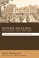 Divine Healing: The Formative Years, 1830-1890: Theological Roots In The Transatlantic World 1610971051 Book Cover