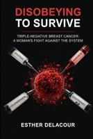 DISOBEYING TO SURVIVE: Triple Breast Cancer : A Woman's Fight Against the System B0HCL911R3 Book Cover