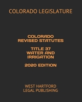 COLORADO REVISED STATUTES TITLE 37 WATER AND IRRIGATION 2020 EDITION: WEST HARTFORD LEGAL PUBLISHING B088B4PVVK Book Cover