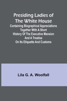 Presiding Ladies of the White House; Containing biographical appreciations together with a short history of the Executive mansion and a treatise on its etiquette and customs 936209696X Book Cover