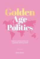 Golden Age Politics: Inspired, Ethical Politics for a Peaceful, Thriving World 0994446225 Book Cover