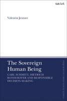 The Sovereign Human Being: Carl Schmitt, Dietrich Bonhoeffer and Responsible Decision-Making 0567717089 Book Cover