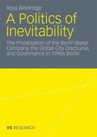 A Politics of Inevitability: The Privatisation of the Berlin Water Company, the Global City Discourse and Governance in 1990s Berlin 3531182196 Book Cover