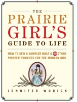 The Prairie Girl's Guide to Life: How to Sew a Sampler Quilt & 49 Other Pioneer Projects for the Modern Girl 1561589861 Book Cover