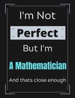 I'm Not Perfect But I'm A Mathematician And that's close enough: Mathematician Notebook/ Journal/ Notepad/ Diary For Work, Men, Boys, Girls, Women And Workers 100 Black Lined Pages 8.5 x 11 Inches A4 1671207017 Book Cover