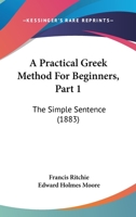 A Practical Greek Method For Beginners, Part 1: The Simple Sentence 1164544012 Book Cover